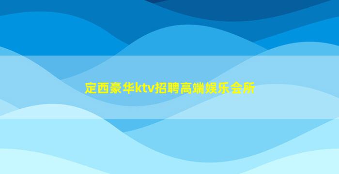 定西豪华ktv招聘高端娱乐会所